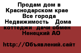 Продам дом в Краснодарском крае - Все города Недвижимость » Дома, коттеджи, дачи обмен   . Ненецкий АО